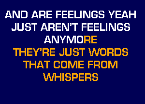 AND ARE FEELINGS YEAH
JUST AREN'T FEELINGS
ANYMORE
THEY'RE JUST WORDS
THAT COME FROM
VVHISPERS