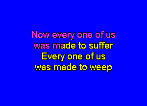 Now every one of us
was made to suffer

Every one of us
was made to weep