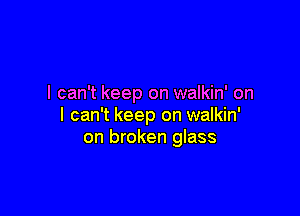 I can't keep on walkin' on

I can't keep on walkin'
on broken glass