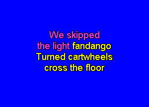 We skipped
the light fandango

Turned cartwheels
cross the floor