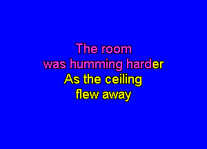 The room
was humming harder

As the ceiling
flew away