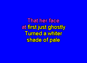 That her face
at firstjust ghostly

Turned a whiter
shade of pale