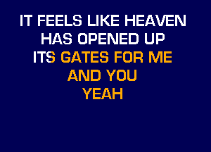 IT FEELS LIKE HEAVEN
HAS OPENED UP
ITS GATES FOR ME
AND YOU
YEAH