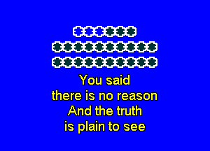 You said
there is no reason

And the truth
is plain to see