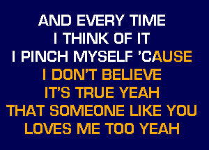 AND EVERY TIME
I THINK OF IT
I PINCH MYSELF 'CAUSE
I DON'T BELIEVE
ITIS TRUE YEAH
THAT SOMEONE LIKE YOU
LOVES ME TOO YEAH