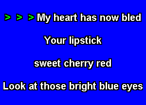 p .5 r My heart has now bled
Your lipstick

sweet cherry red

Look at those bright blue eyes