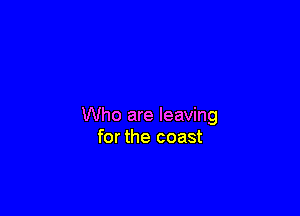 Who are leaving
for the coast