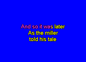 And so it was later

As the miller
told his tale