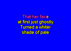 That her face
at firstjust ghostly

Turned a whiter
shade of pale