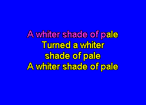 A whiter shade of pale
Turned a whiter

shade of pale
A whiter shade of pale