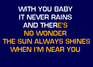 WITH YOU BABY
IT NEVER RAINS
AND THERE'S
N0 WONDER
THE SUN ALWAYS SHINES
WHEN I'M NEAR YOU