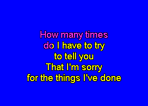 How many times
do I have to try

to tell you
That I'm sorry
for the things I've done