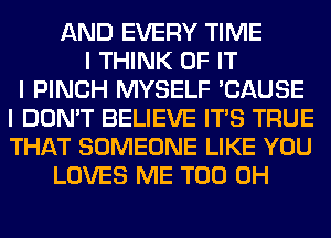 AND EVERY TIME
I THINK OF IT
I PINCH MYSELF 'CAUSE
I DON'T BELIEVE ITIS TRUE
THAT SOMEONE LIKE YOU
LOVES ME TOO 0H