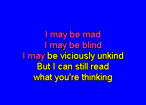 I may be mad
I may be blind

I may be viciously unkind
But I can still read
what you're thinking