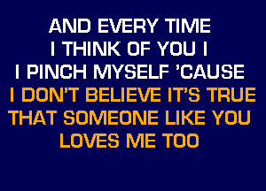 AND EVERY TIME
I THINK OF YOU I
I PINCH MYSELF 'CAUSE
I DON'T BELIEVE ITIS TRUE
THAT SOMEONE LIKE YOU
LOVES ME TOO