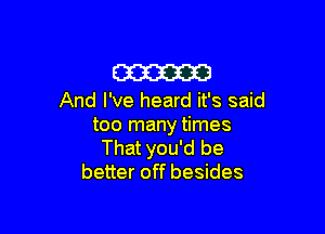 am

And I've heard it's said

too many times
That you'd be
better off besides