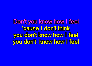 Don't you know how I feel
'cause I don't think

you don't know how I feel
you don't know how I feel