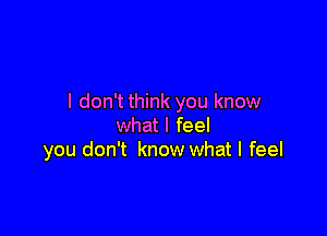 I don't think you know

what I feel
you don't know what I feel