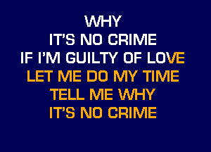 WHY
ITS N0 CRIME
IF I'M GUILTY OF LOVE
LET ME DO MY TIME
TELL ME WHY
ITS N0 CRIME