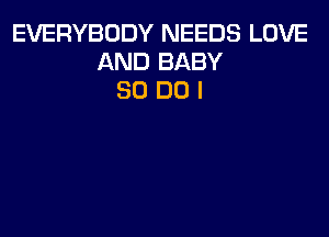 EVERYBODY NEEDS LOVE
AND BABY
80 DO I