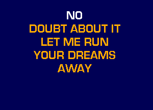 N0
DOUBT ABOUT IT
LET ME RUN

YOUR DREAMS
AWAY