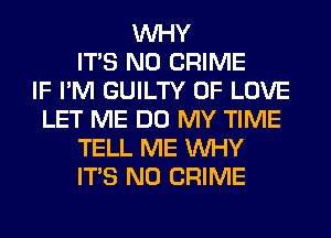 WHY
ITS N0 CRIME
IF I'M GUILTY OF LOVE
LET ME DO MY TIME
TELL ME WHY
ITS N0 CRIME