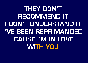 THEY DON'T
RECOMMEND IT
I DON'T UNDERSTAND IT
I'VE BEEN REPRIMANDED
'CAUSE I'M IN LOVE
WITH YOU