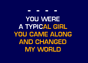 YOU WERE
A TYPICAL GIRL

YOU CAME ALONG
AND CHANGED
MY WORLD