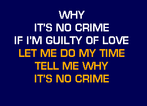 WHY
ITS N0 CRIME
IF I'M GUILTY OF LOVE
LET ME DO MY TIME
TELL ME WHY
ITS N0 CRIME