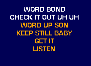 WORD BOND
CHECK IT OUT UH UH
WORD UP SUN

KEEP STILL BABY
GET IT
LISTEN