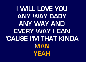 I WILL LOVE YOU
ANY WAY BABY
ANY WAY AND
EVERY WAY I CAN
'CAUSE I'M THAT KINDA
MAN
YEAH