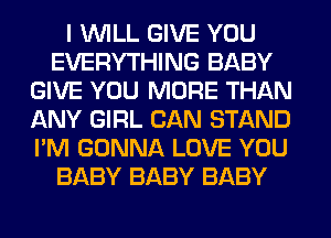 I WILL GIVE YOU
EVERYTHING BABY
GIVE YOU MORE THAN
ANY GIRL CAN STAND
I'M GONNA LOVE YOU
BABY BABY BABY