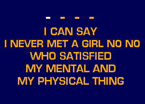 I CAN SAY
I NEVER MET A GIRL N0 N0

WHO SATISFIED
MY MENTAL AND
MY PHYSICAL THING