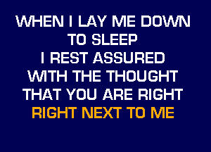 WHEN I LAY ME DOWN
TO SLEEP
I REST ASSURED
WITH THE THOUGHT
THAT YOU ARE RIGHT
RIGHT NEXT TO ME