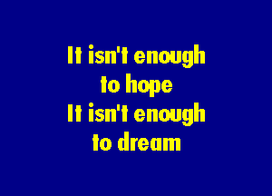 II isn't enough
to hope

It isn't enough
to dream
