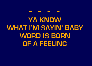 YA KNOW
WHAT I'M SAYIN' BABY

WORD IS BORN
OF A FEELING