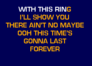 WITH THIS RING
I'LL SHOW YOU
THERE AIN'T N0 MAYBE
00H THIS TIME'S
GONNA LAST
FOREVER