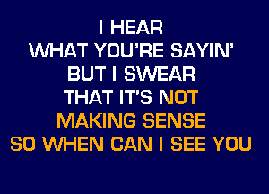 I HEAR
INHAT YOU'RE SAYIN'
BUT I SWEAR
THAT ITS NOT
MAKING SENSE
SO INHEN CAN I SEE YOU