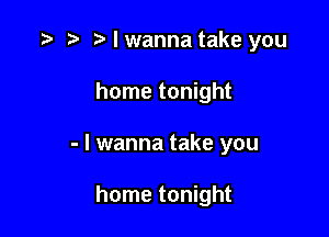 .3 r t' I wanna take you

home tonight

- I wanna take you

home tonight