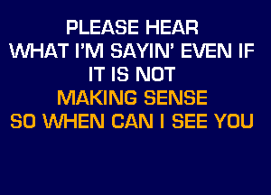 PLEASE HEAR
WHAT I'M SAYIN' EVEN IF
IT IS NOT
MAKING SENSE
SO WHEN CAN I SEE YOU