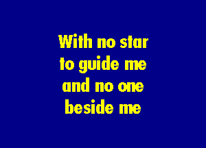 With no slur
lo guide me

and no one
beside me