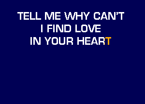 TELL ME WHY CAN'T
I FIND LOVE
IN YOUR HEART