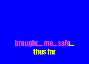 lll'Ullgl'lL me- safe-
thus far