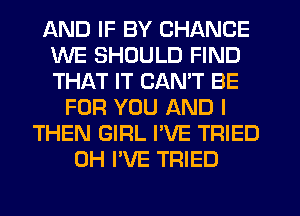 AND IF BY CHANCE
WE SHOULD FIND
THAT IT CAN'T BE

FOR YOU AND I
THEN GIRL I'VE TRIED
0H I'VE TRIED