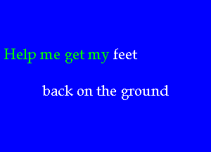 Help me get my feet

back on the ground