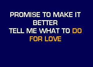 PROMISE TO MAKE IT
BETTER
TELL ME WHAT TO DO

FOR LOVE