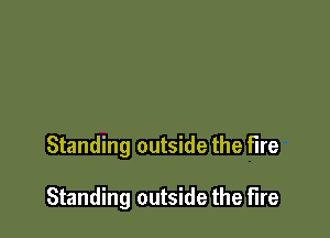 Standing outside the fire

Standing outside the fire