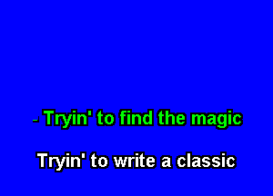 - Tryin' to find the magic

Tryin' to write a classic
