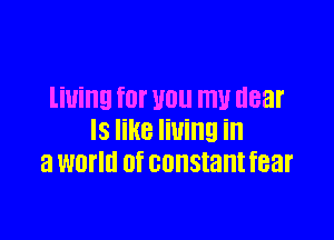 liUil'lg for 110 111 near

IS like lining in
a warm 0f constant fear