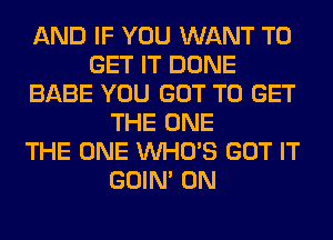 AND IF YOU WANT TO
GET IT DONE
BABE YOU GOT TO GET
THE ONE
THE ONE WHO'S GOT IT
GOIN' 0N